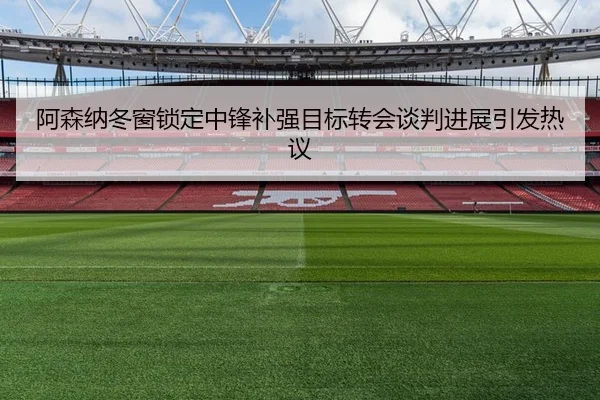 阿森纳冬窗锁定中锋补强目标转会谈判进展引发热议