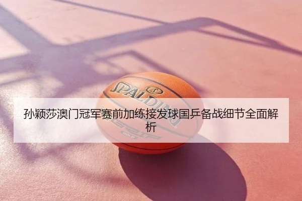 孙颖莎澳门冠军赛前加练接发球国乒备战细节全面解析