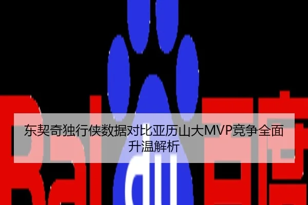 东契奇独行侠数据对比亚历山大MVP竞争全面升温解析